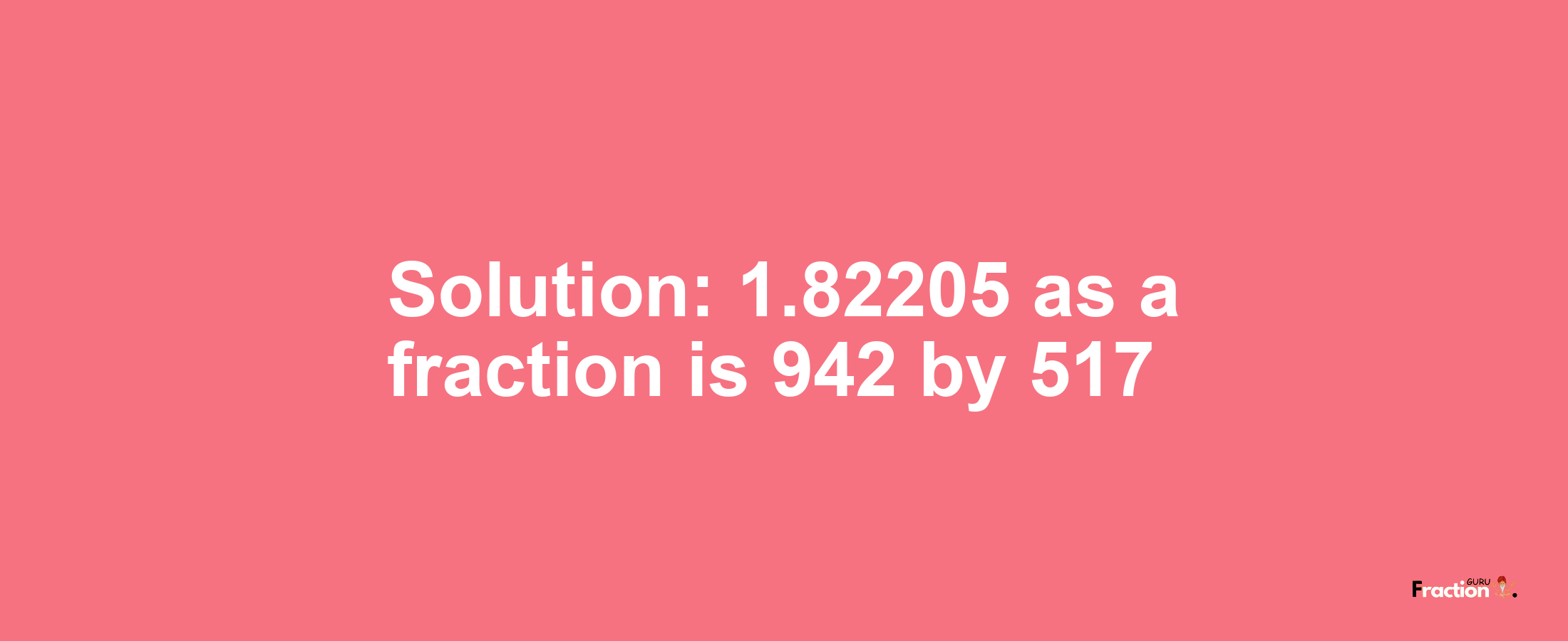 Solution:1.82205 as a fraction is 942/517